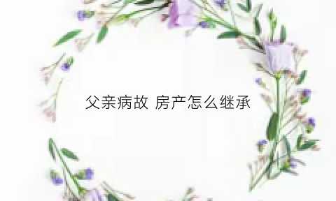 父亲病故房产怎么继承(父亲病故房产怎么继承)